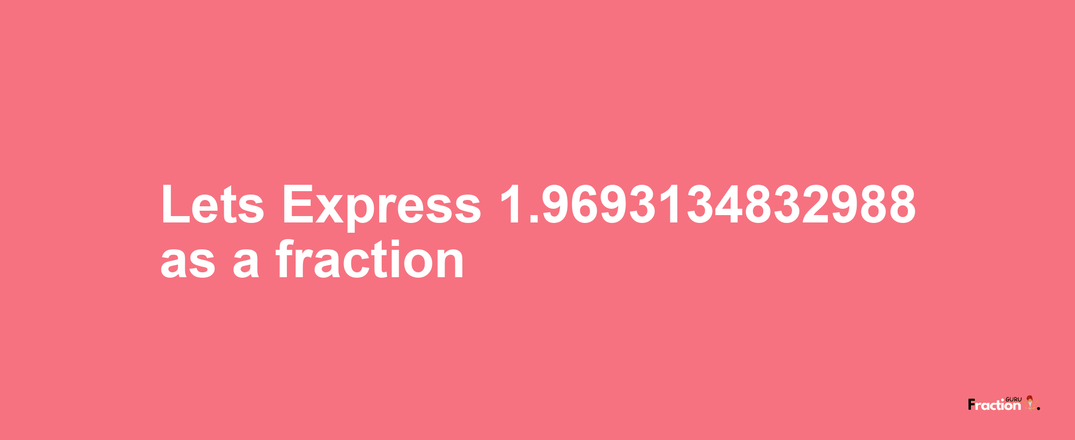 Lets Express 1.9693134832988 as afraction